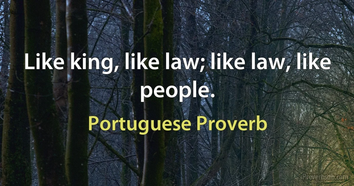 Like king, like law; like law, like people. (Portuguese Proverb)