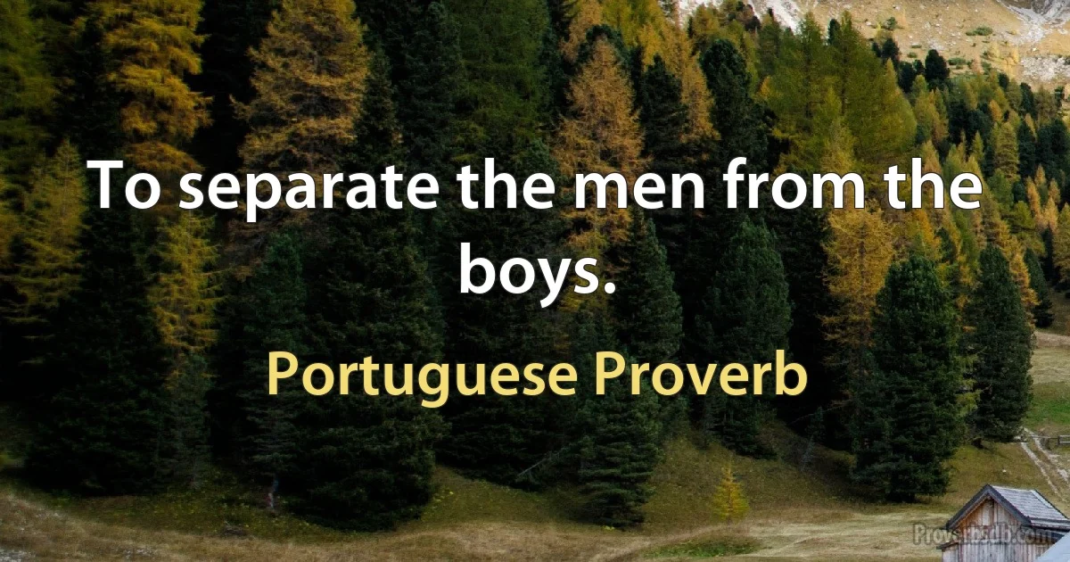 To separate the men from the boys. (Portuguese Proverb)