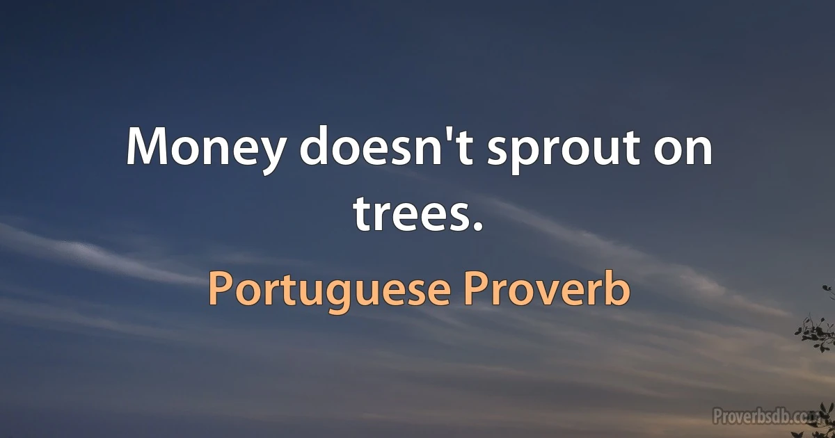 Money doesn't sprout on trees. (Portuguese Proverb)