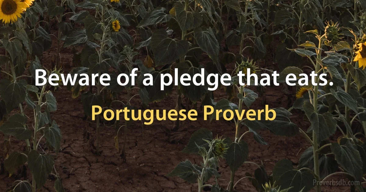 Beware of a pledge that eats. (Portuguese Proverb)