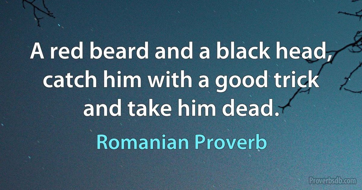 A red beard and a black head, catch him with a good trick and take him dead. (Romanian Proverb)