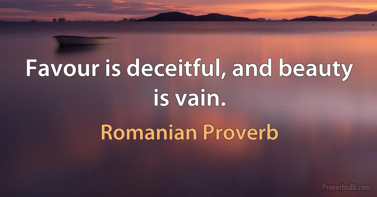 Favour is deceitful, and beauty is vain. (Romanian Proverb)