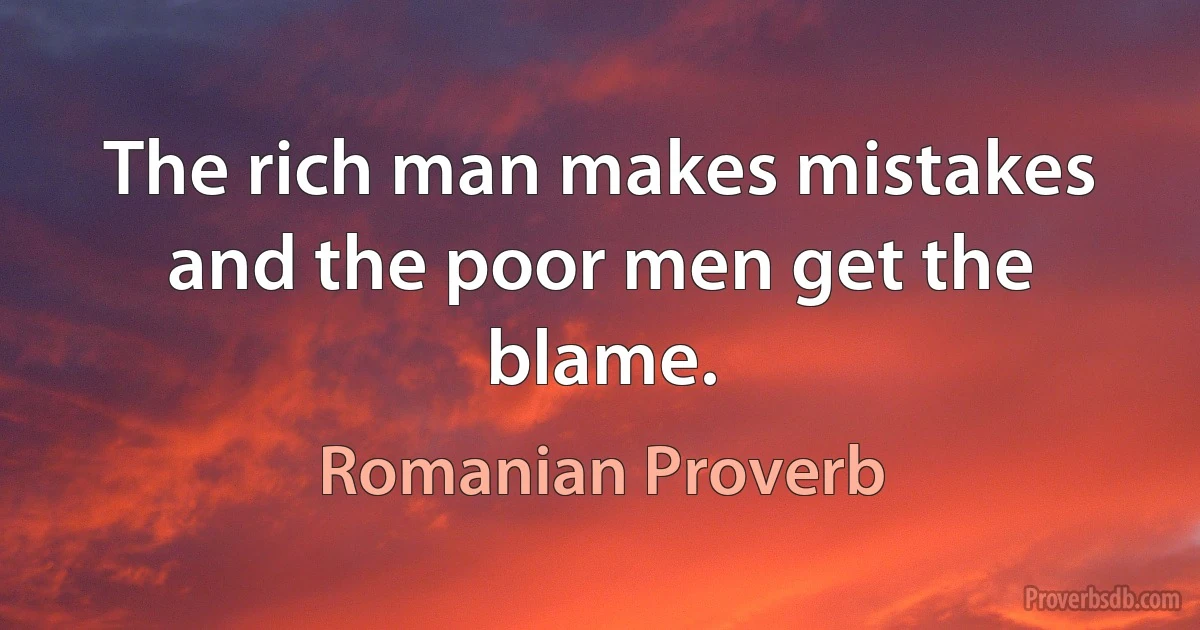 The rich man makes mistakes and the poor men get the blame. (Romanian Proverb)