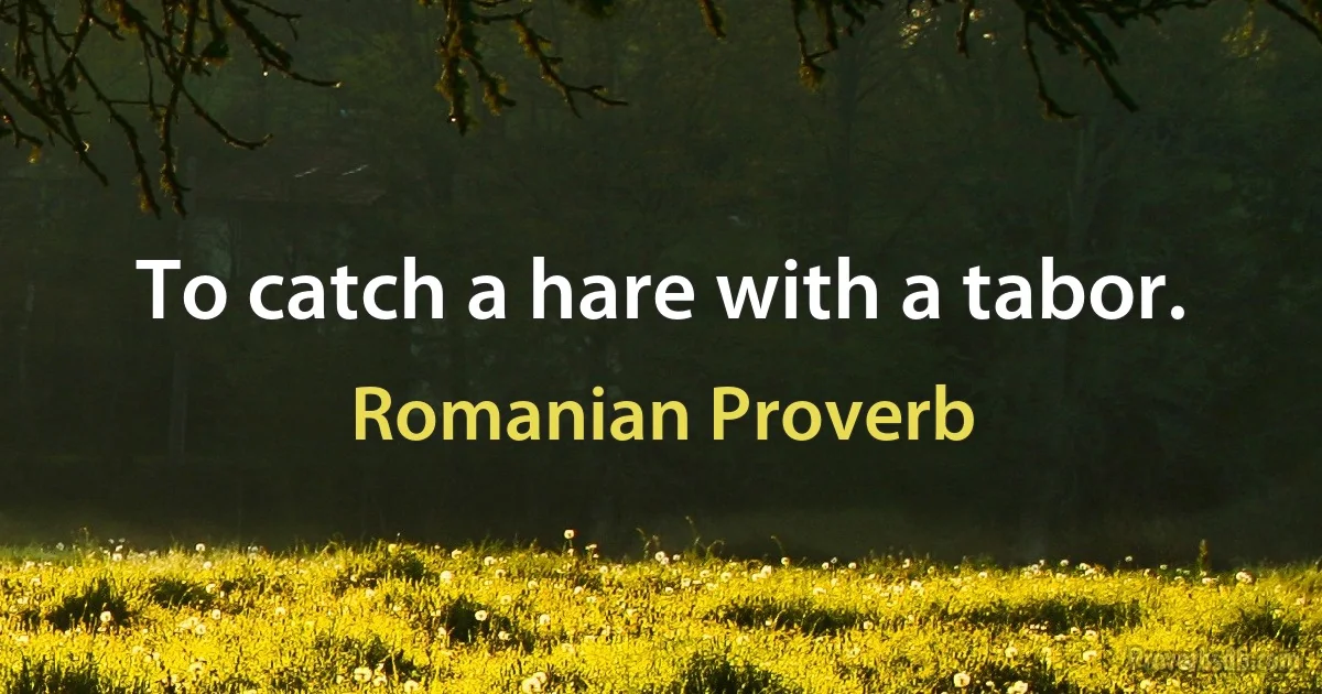 To catch a hare with a tabor. (Romanian Proverb)