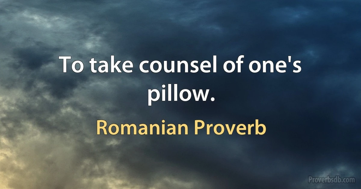 To take counsel of one's pillow. (Romanian Proverb)