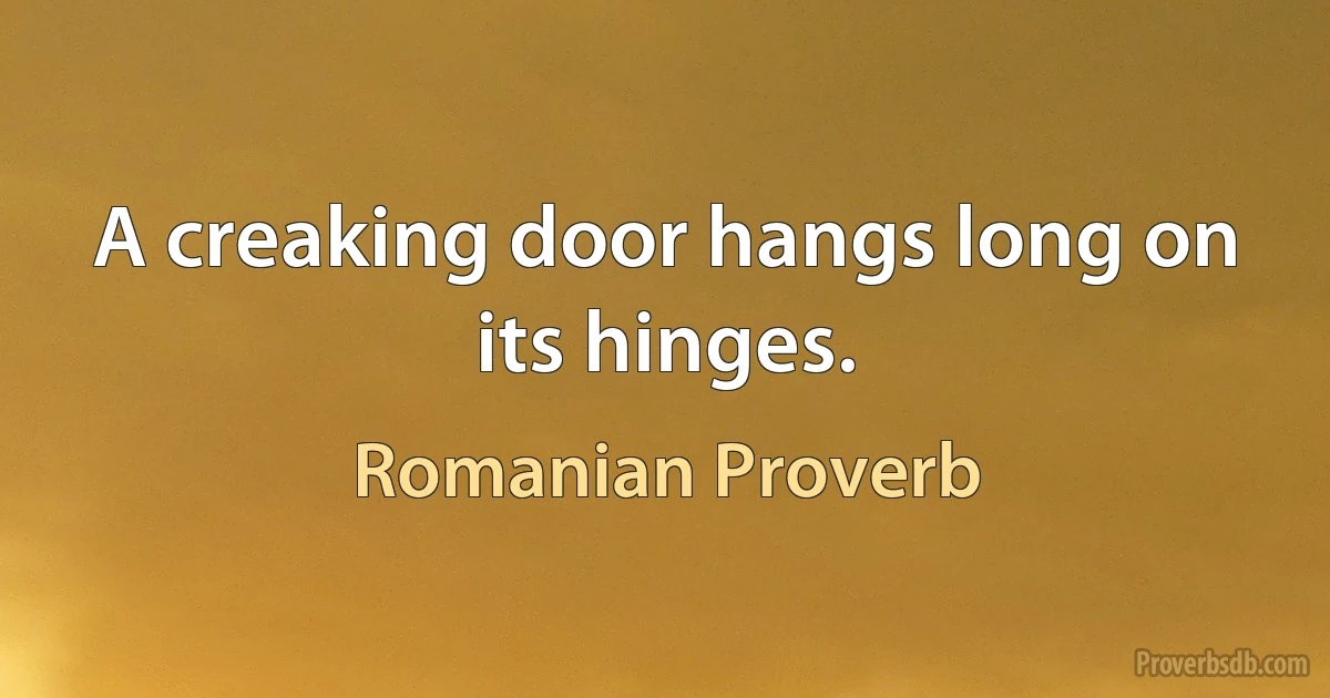 A creaking door hangs long on its hinges. (Romanian Proverb)