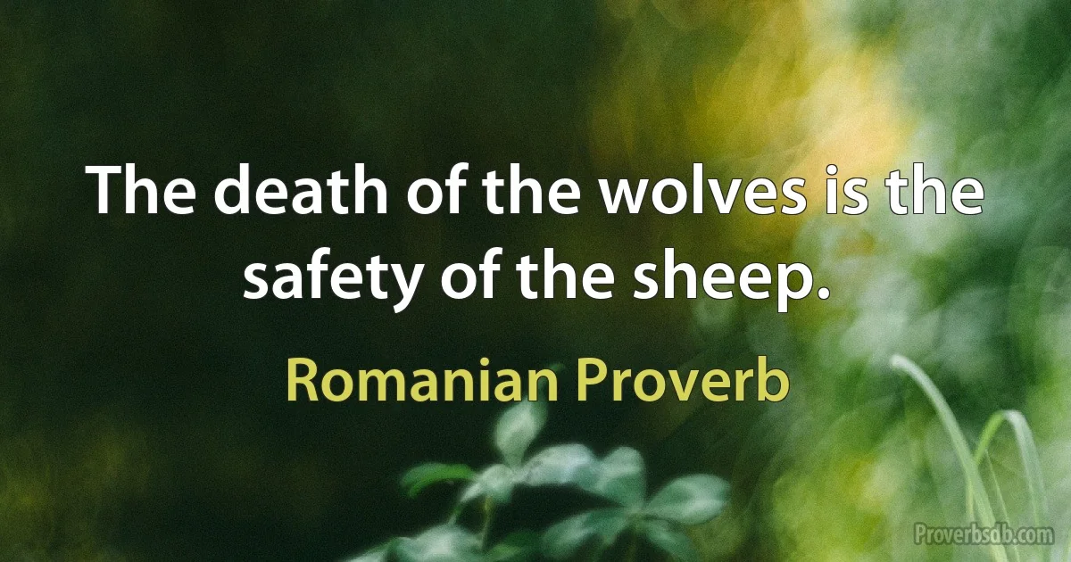 The death of the wolves is the safety of the sheep. (Romanian Proverb)