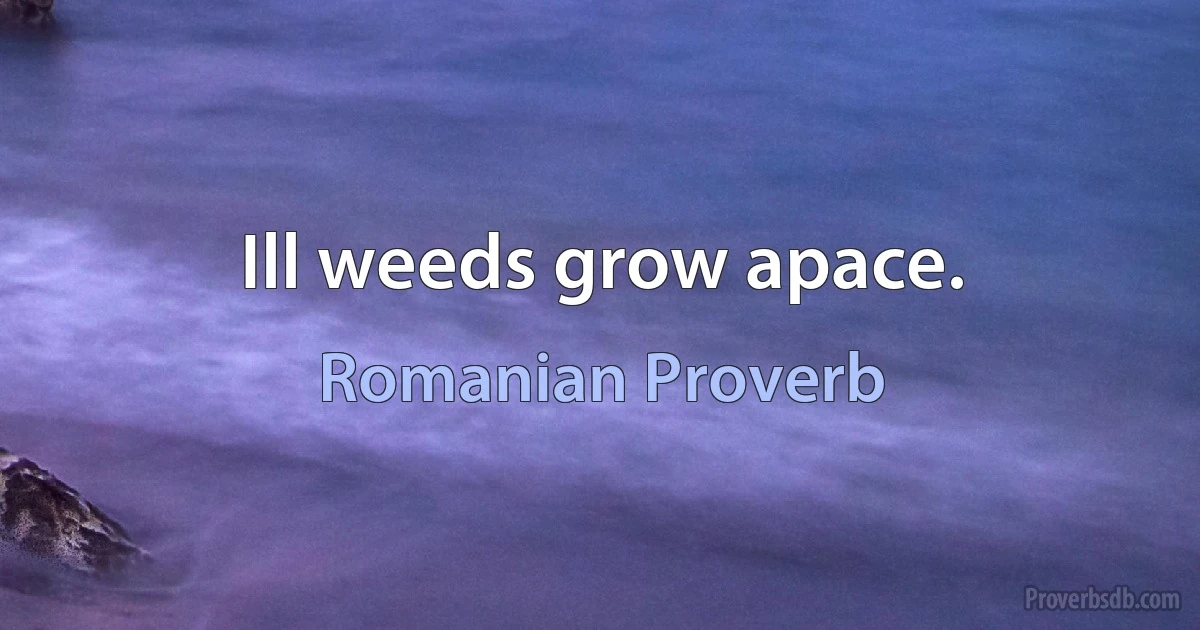 Ill weeds grow apace. (Romanian Proverb)