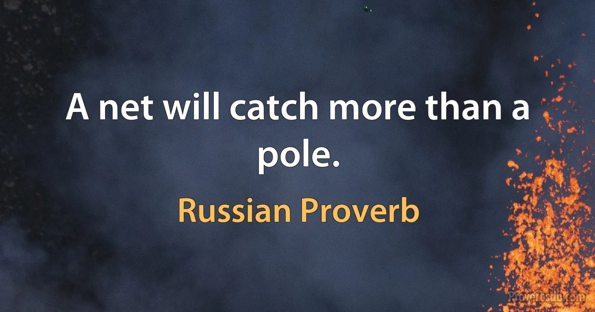 A net will catch more than a pole. (Russian Proverb)