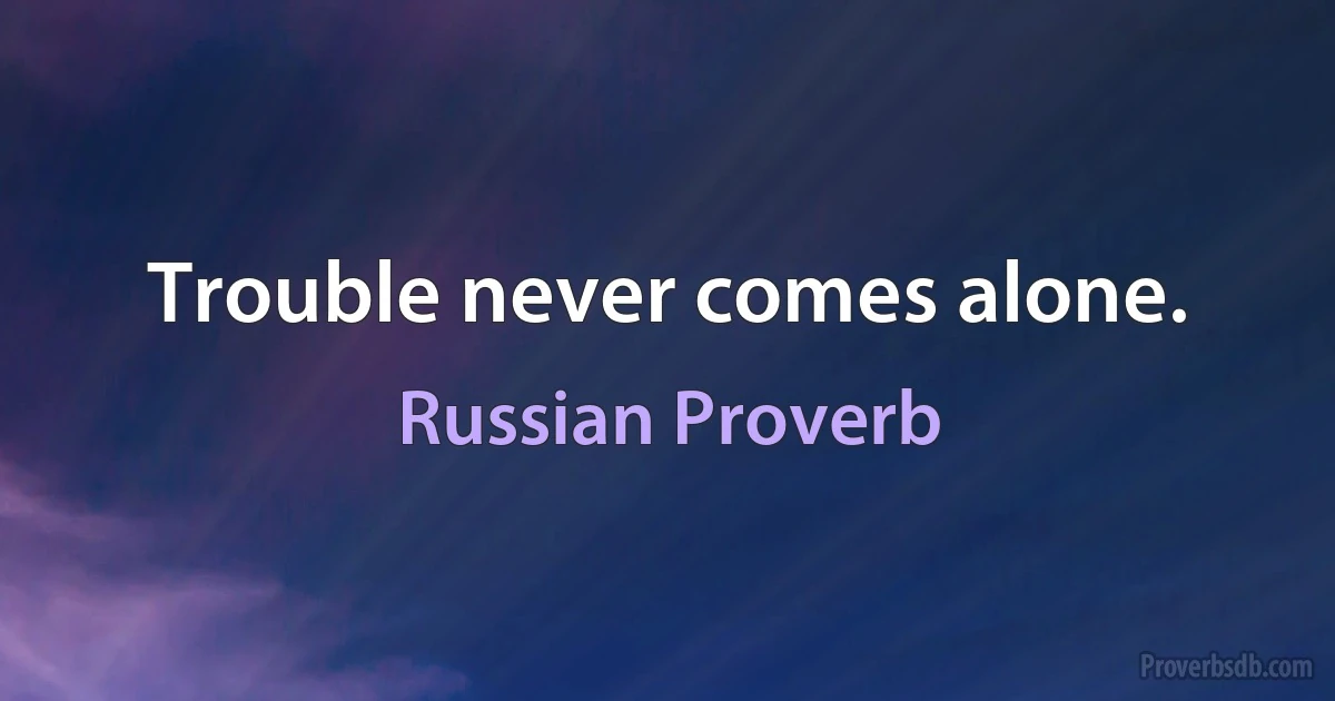 Trouble never comes alone. (Russian Proverb)