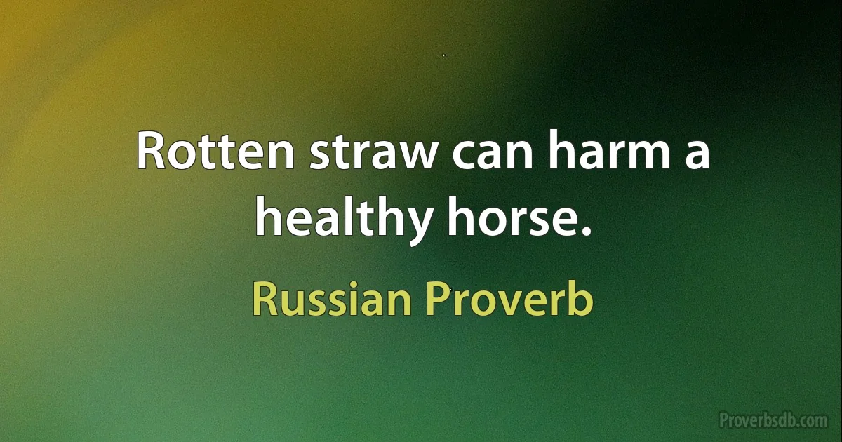 Rotten straw can harm a healthy horse. (Russian Proverb)