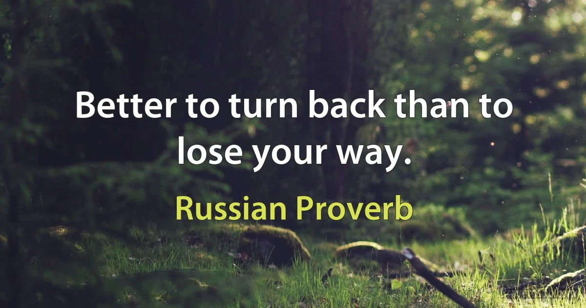 Better to turn back than to lose your way. (Russian Proverb)