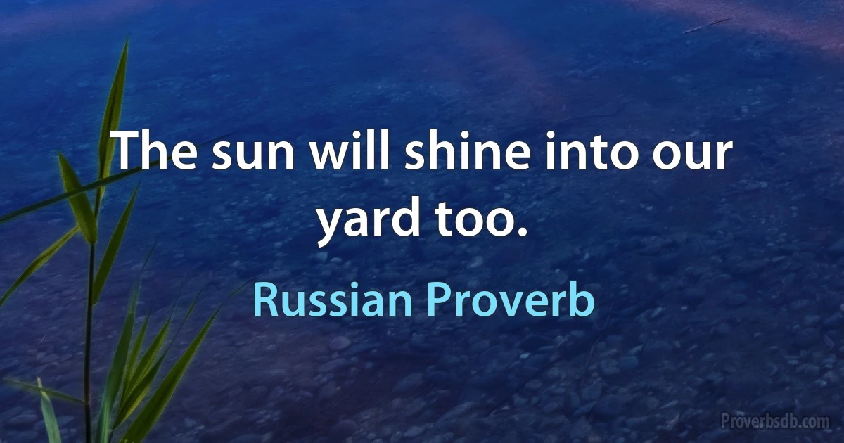 The sun will shine into our yard too. (Russian Proverb)