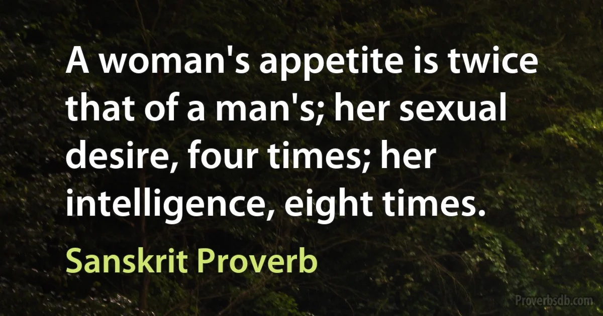 A woman's appetite is twice that of a man's; her sexual desire, four times; her intelligence, eight times. (Sanskrit Proverb)