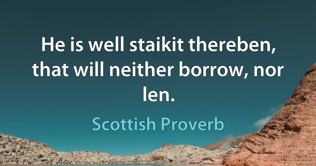 He is well staikit thereben, that will neither borrow, nor len. (Scottish Proverb)