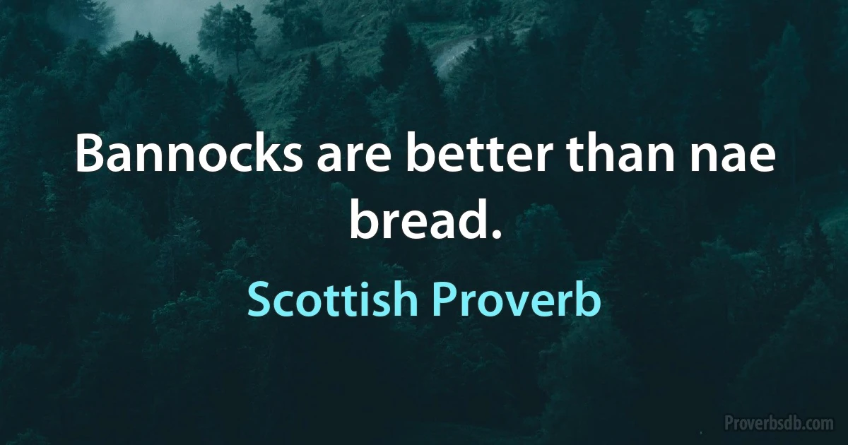 Bannocks are better than nae bread. (Scottish Proverb)