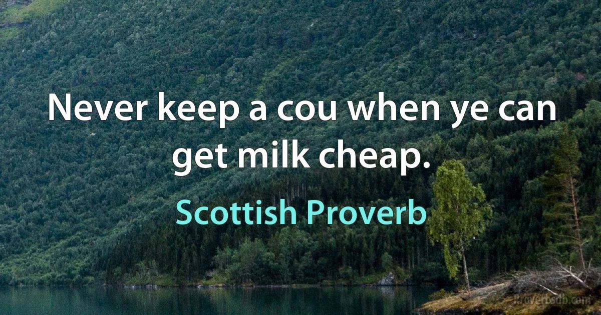 Never keep a cou when ye can get milk cheap. (Scottish Proverb)