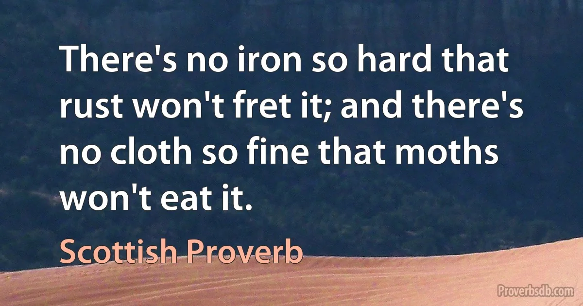 There's no iron so hard that rust won't fret it; and there's no cloth so fine that moths won't eat it. (Scottish Proverb)