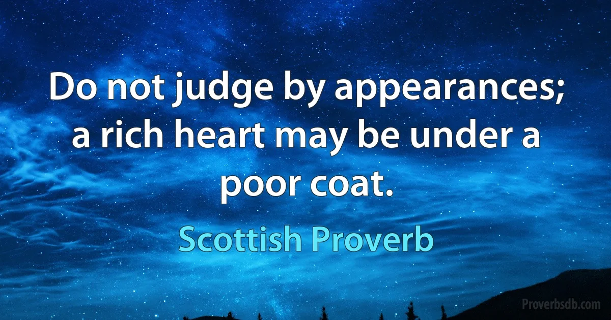 Do not judge by appearances; a rich heart may be under a poor coat. (Scottish Proverb)