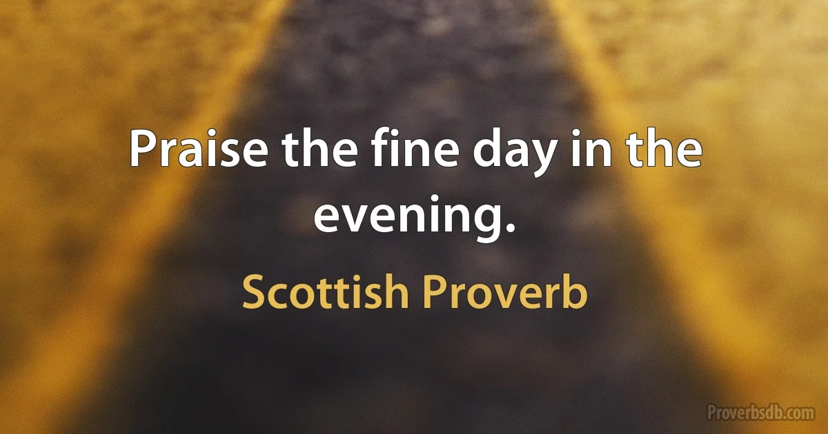 Praise the fine day in the evening. (Scottish Proverb)