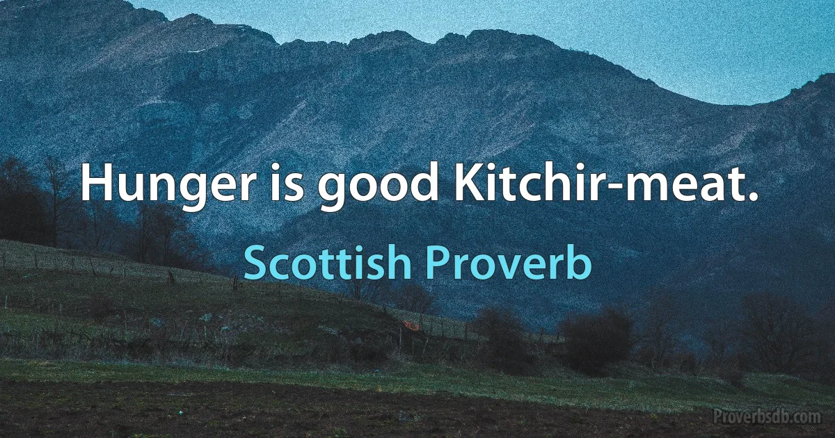 Hunger is good Kitchir-meat. (Scottish Proverb)