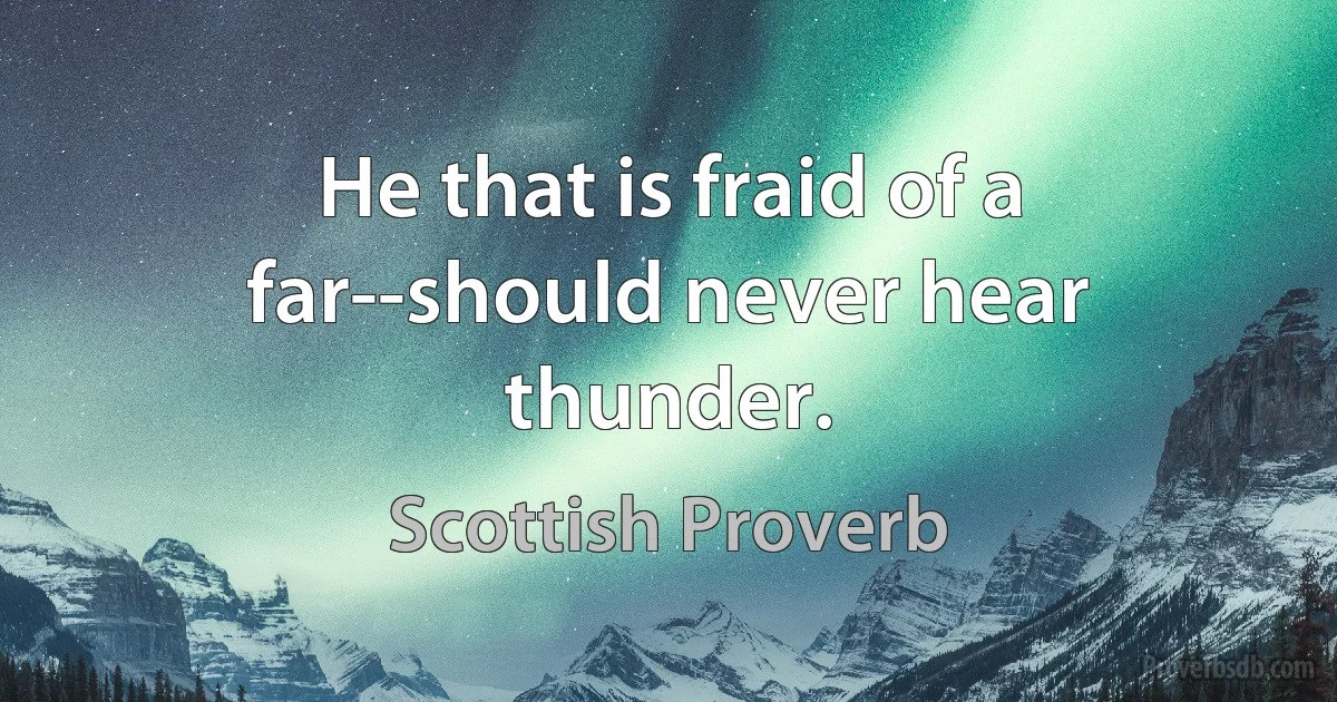 He that is fraid of a far--should never hear thunder. (Scottish Proverb)