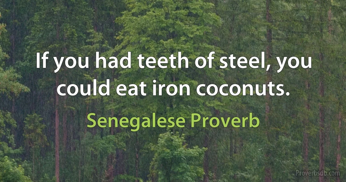 If you had teeth of steel, you could eat iron coconuts. (Senegalese Proverb)