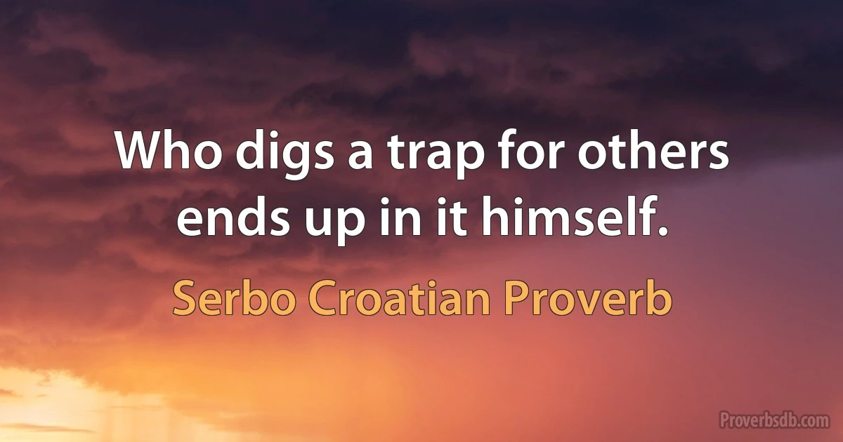 Who digs a trap for others ends up in it himself. (Serbo Croatian Proverb)