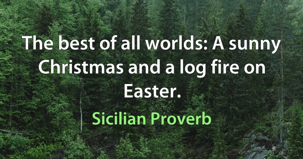 The best of all worlds: A sunny Christmas and a log fire on Easter. (Sicilian Proverb)