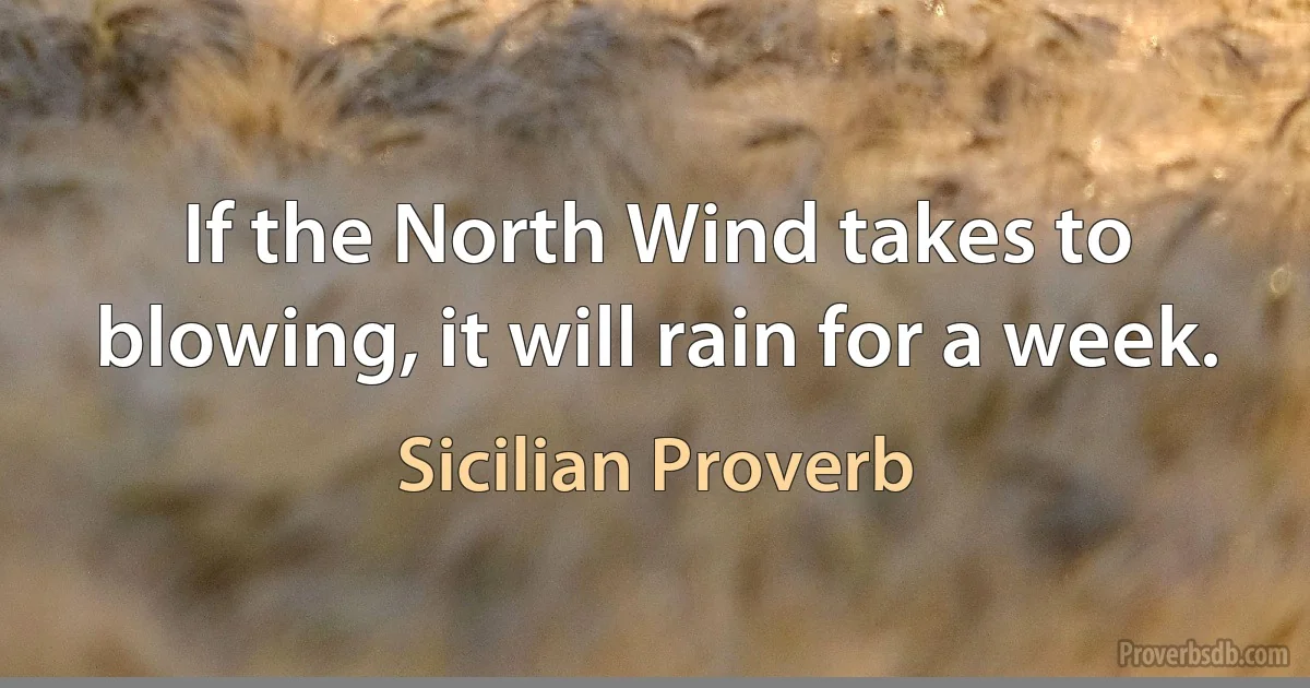 If the North Wind takes to blowing, it will rain for a week. (Sicilian Proverb)