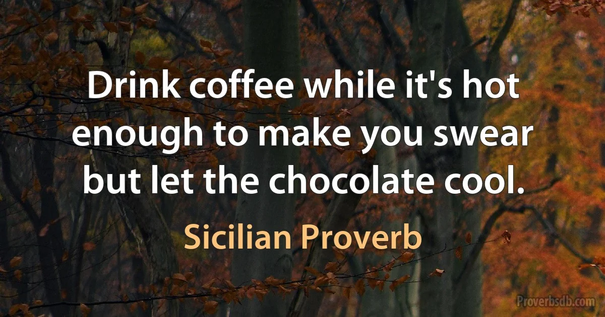 Drink coffee while it's hot enough to make you swear but let the chocolate cool. (Sicilian Proverb)