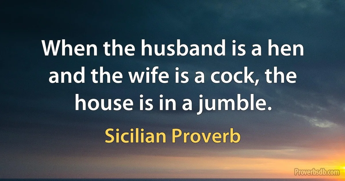 When the husband is a hen and the wife is a cock, the house is in a jumble. (Sicilian Proverb)