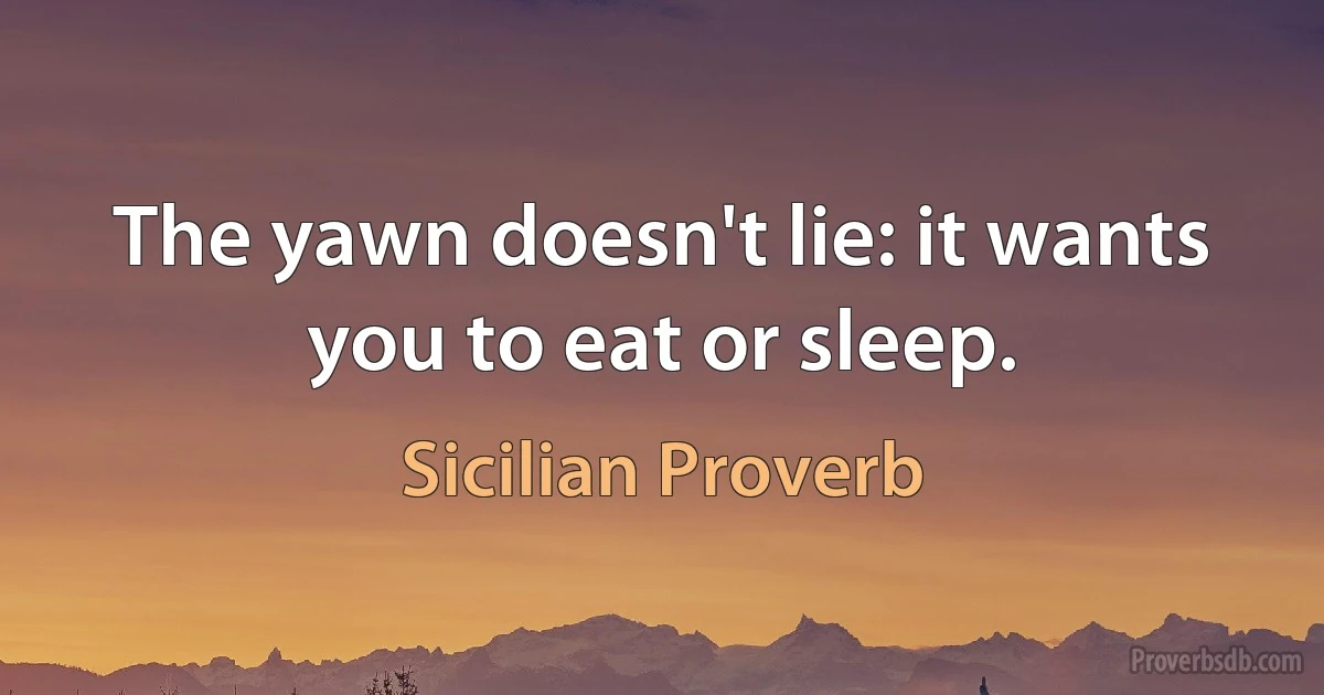 The yawn doesn't lie: it wants you to eat or sleep. (Sicilian Proverb)