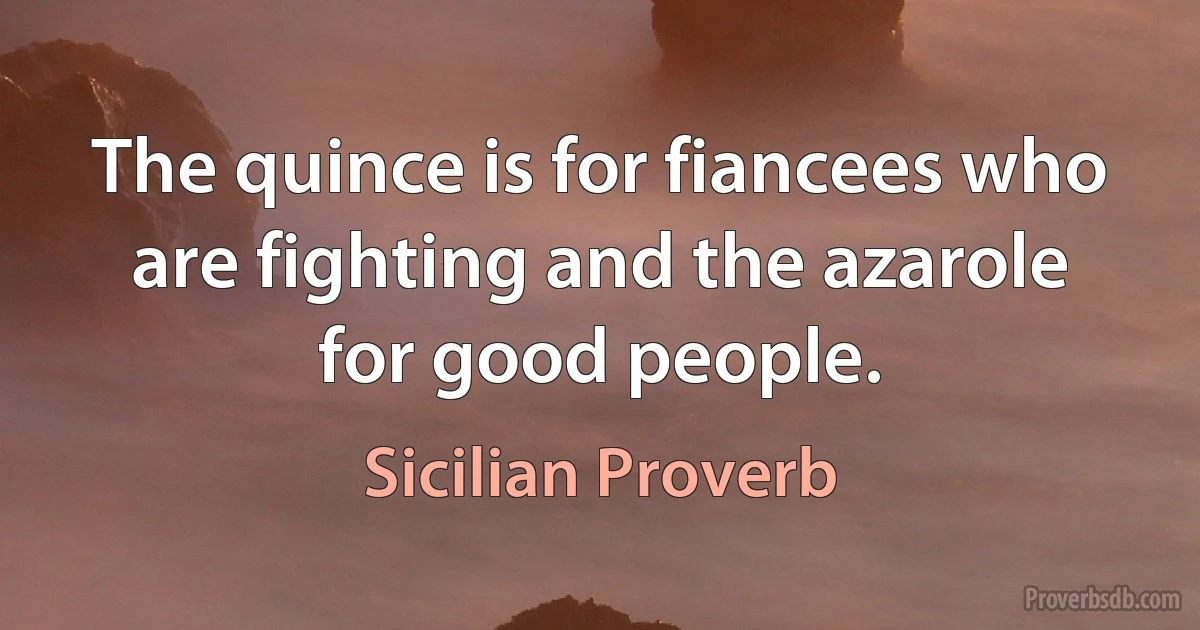 The quince is for fiancees who are fighting and the azarole for good people. (Sicilian Proverb)