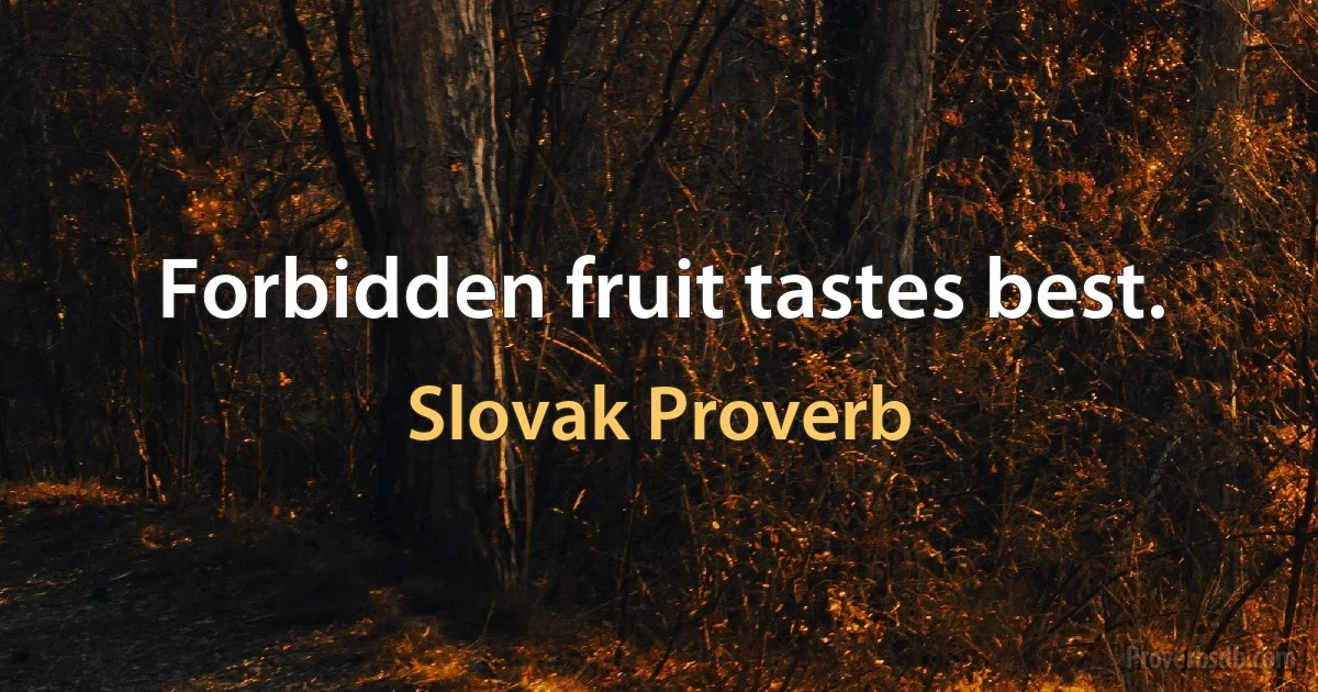 Forbidden fruit tastes best. (Slovak Proverb)