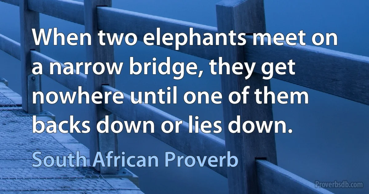 When two elephants meet on a narrow bridge, they get nowhere until one of them backs down or lies down. (South African Proverb)