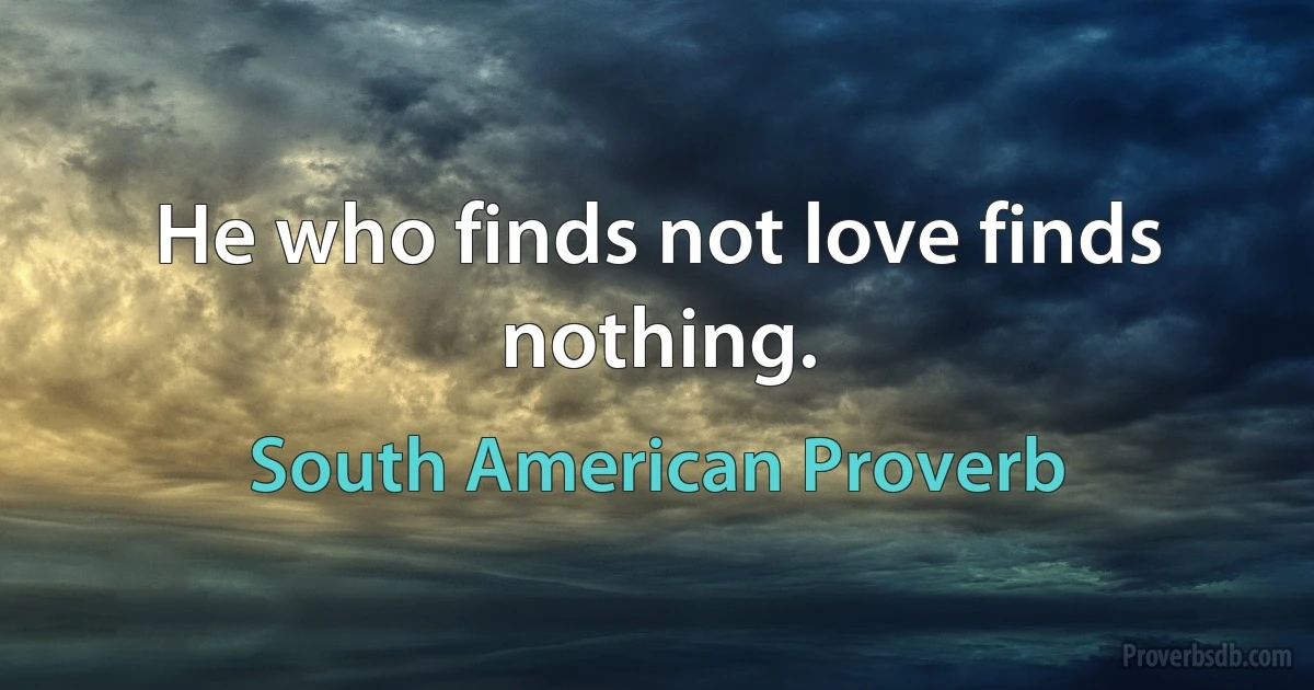 He who finds not love finds nothing. (South American Proverb)