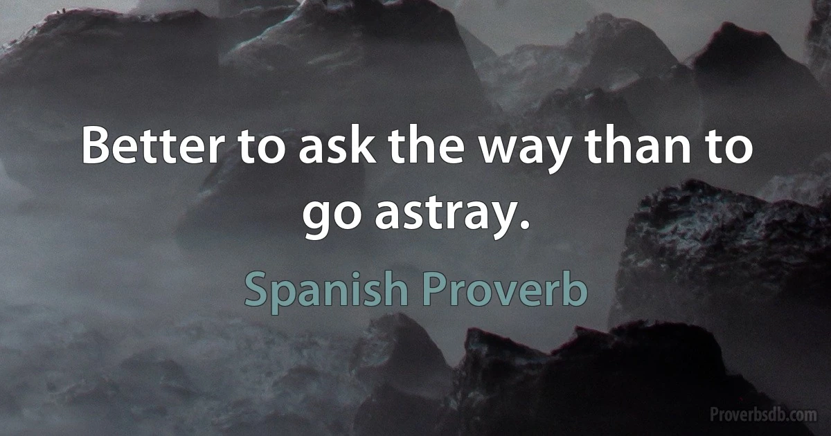 Better to ask the way than to go astray. (Spanish Proverb)