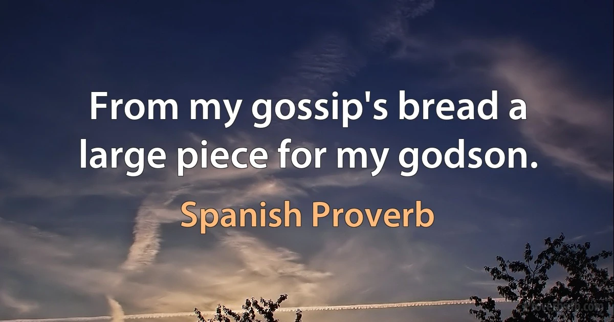 From my gossip's bread a large piece for my godson. (Spanish Proverb)