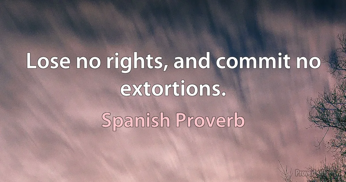 Lose no rights, and commit no extortions. (Spanish Proverb)