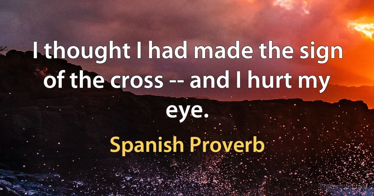 I thought I had made the sign of the cross -- and I hurt my eye. (Spanish Proverb)