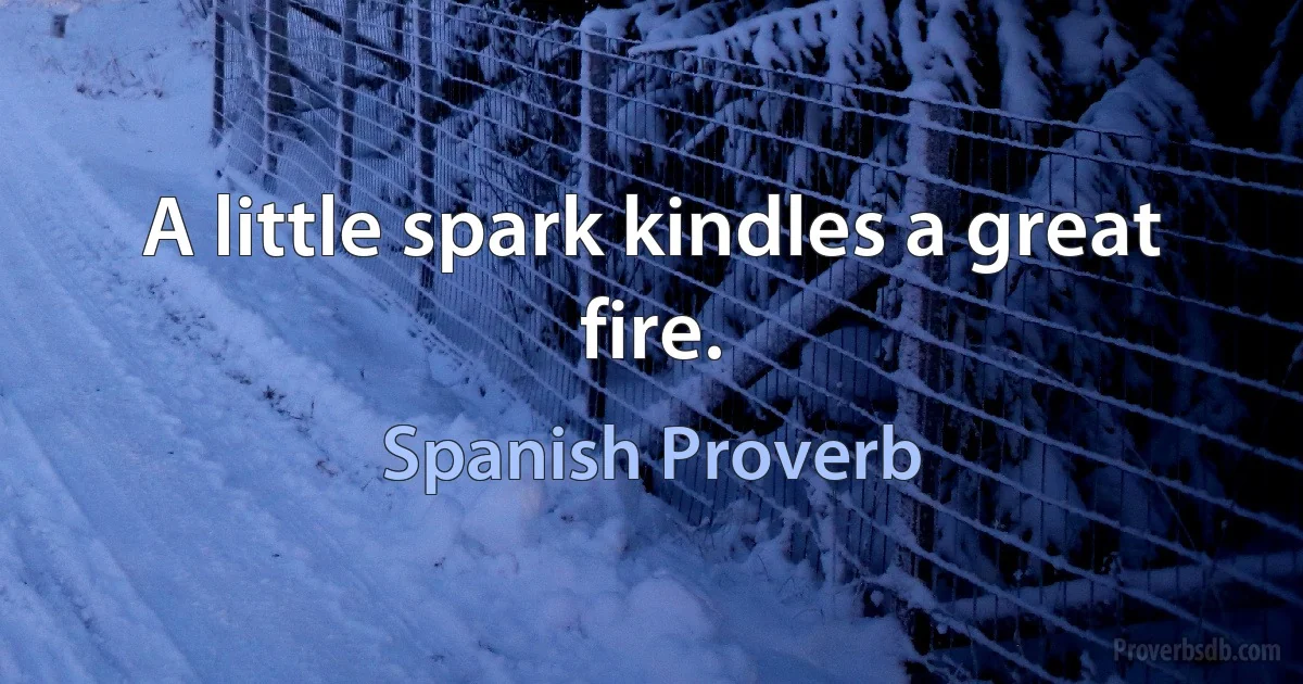 A little spark kindles a great fire. (Spanish Proverb)