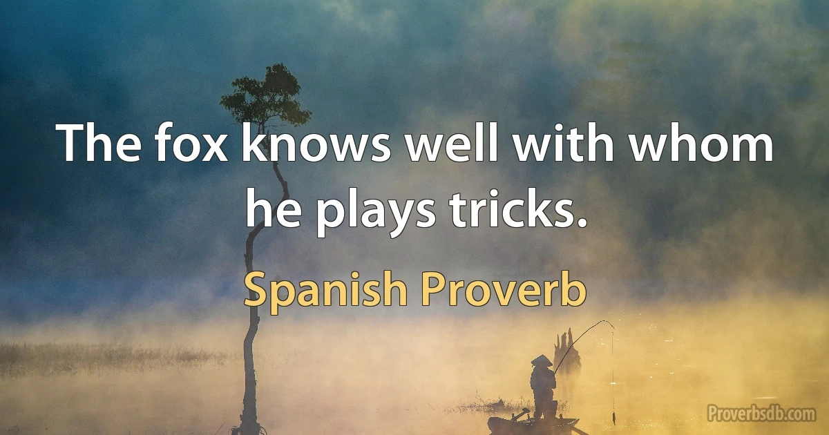 The fox knows well with whom he plays tricks. (Spanish Proverb)