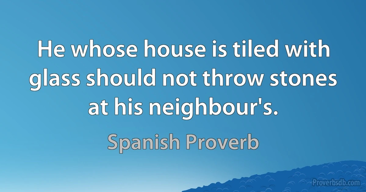 He whose house is tiled with glass should not throw stones at his neighbour's. (Spanish Proverb)