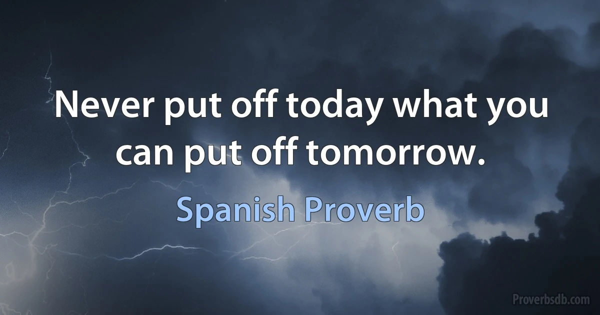 Never put off today what you can put off tomorrow. (Spanish Proverb)