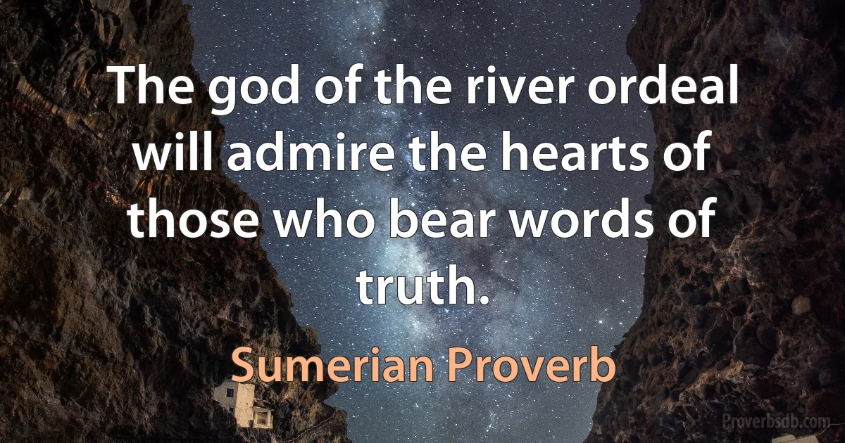 The god of the river ordeal will admire the hearts of those who bear words of truth. (Sumerian Proverb)