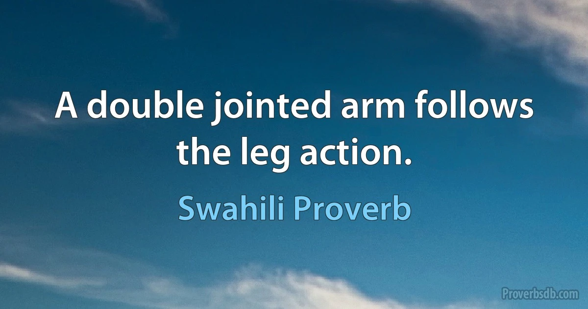 A double jointed arm follows the leg action. (Swahili Proverb)