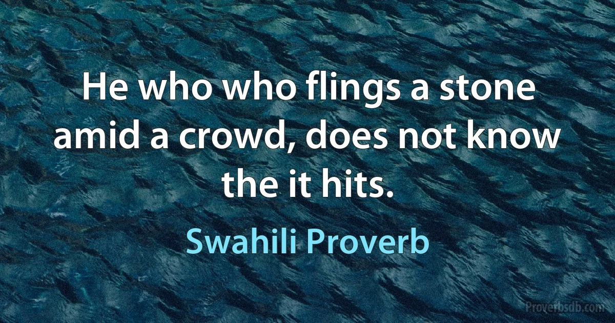 He who who flings a stone amid a crowd, does not know the it hits. (Swahili Proverb)