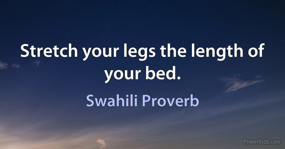 Stretch your legs the length of your bed. (Swahili Proverb)