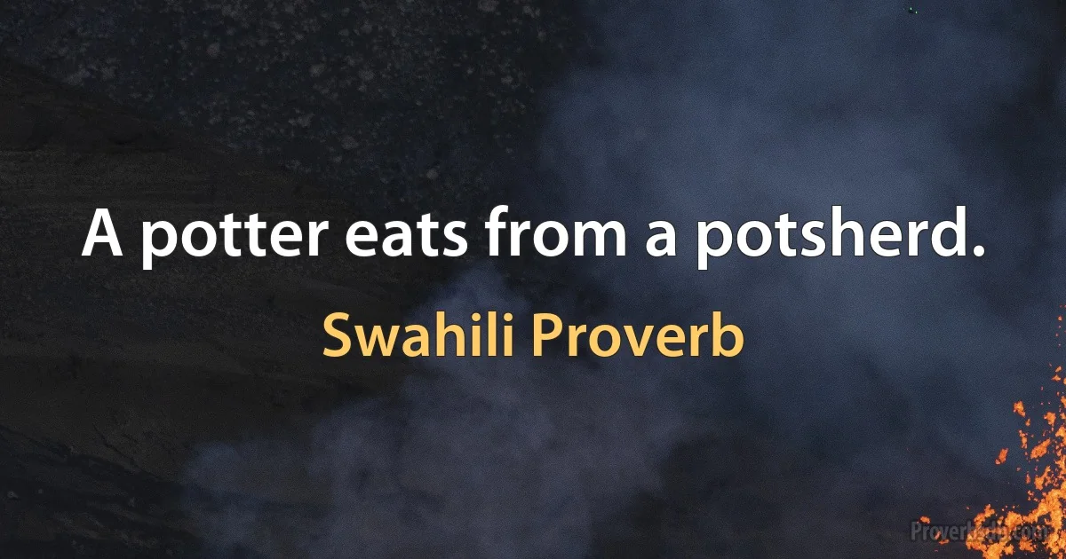 A potter eats from a potsherd. (Swahili Proverb)